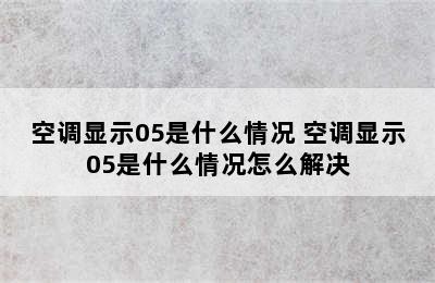 空调显示05是什么情况 空调显示05是什么情况怎么解决